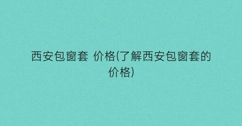 西安包窗套 价格(了解西安包窗套的价格)